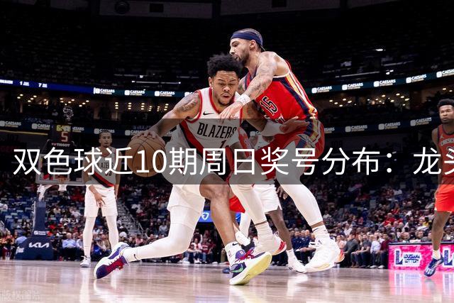双色球近10期周日奖号分布：龙头06连开2次