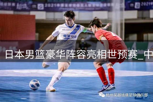 日本男篮豪华阵容亮相世预赛 中国队无缘对决最强对手